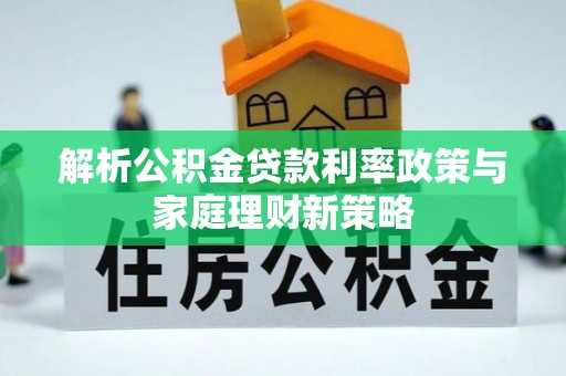 栾城解析公积金贷款利率政策与家庭理财新策略