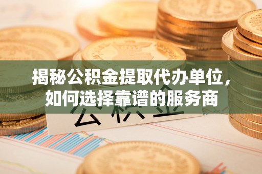 栾城揭秘公积金提取代办单位，如何选择靠谱的服务商