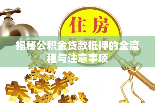 栾城揭秘公积金贷款抵押的全流程与注意事项
