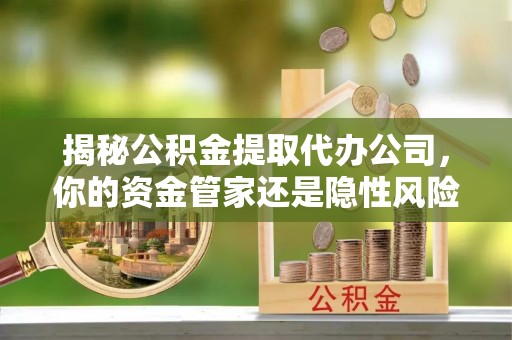 栾城揭秘公积金提取代办公司，你的资金管家还是隐性风险？