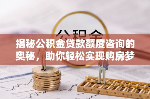 栾城揭秘公积金贷款额度咨询的奥秘，助你轻松实现购房梦想