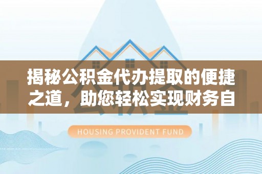 栾城揭秘公积金代办提取的便捷之道，助您轻松实现财务自由
