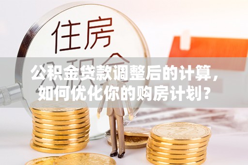 栾城公积金贷款调整后的计算，如何优化你的购房计划？