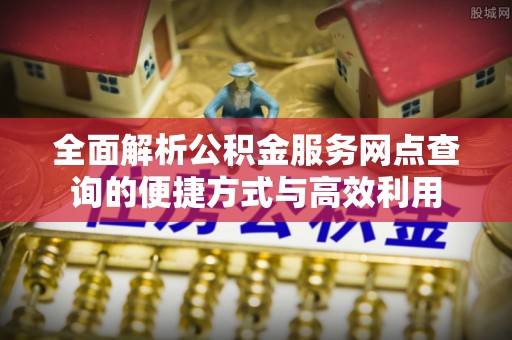 栾城全面解析公积金服务网点查询的便捷方式与高效利用