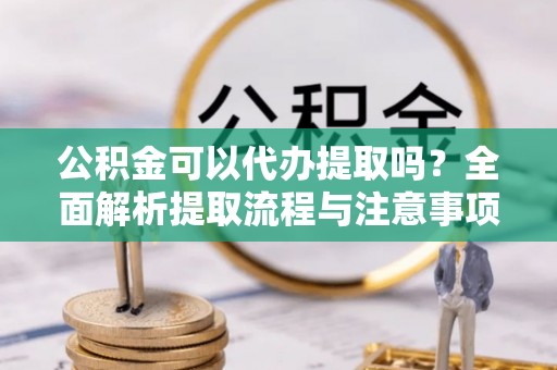 栾城公积金可以代办提取吗？全面解析提取流程与注意事项