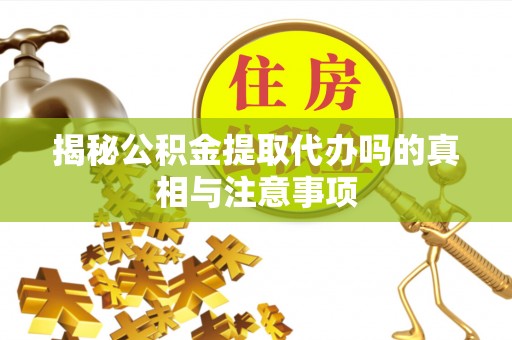 栾城揭秘公积金提取代办吗的真相与注意事项