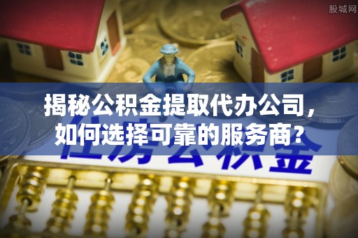栾城揭秘公积金提取代办公司，如何选择可靠的服务商？