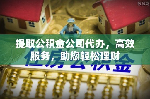 栾城提取公积金公司代办，高效服务，助您轻松理财