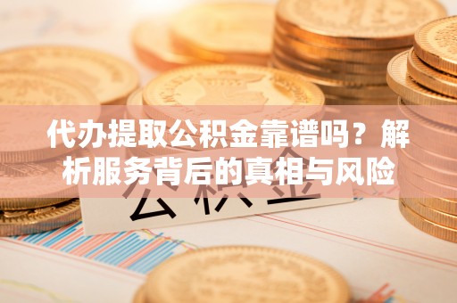 栾城代办提取公积金靠谱吗？解析服务背后的真相与风险