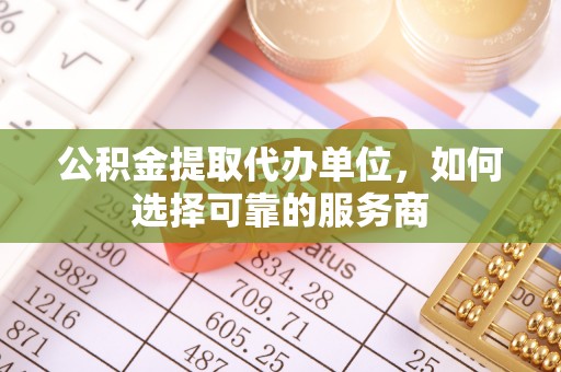 栾城公积金提取代办单位，如何选择可靠的服务商