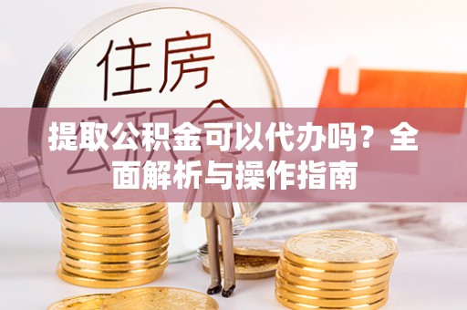 栾城提取公积金可以代办吗？全面解析与操作指南
