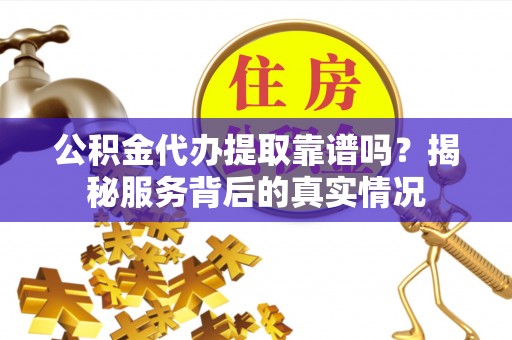 栾城公积金代办提取靠谱吗？揭秘服务背后的真实情况