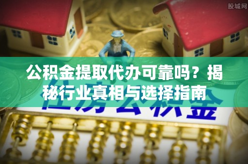 栾城公积金提取代办可靠吗？揭秘行业真相与选择指南