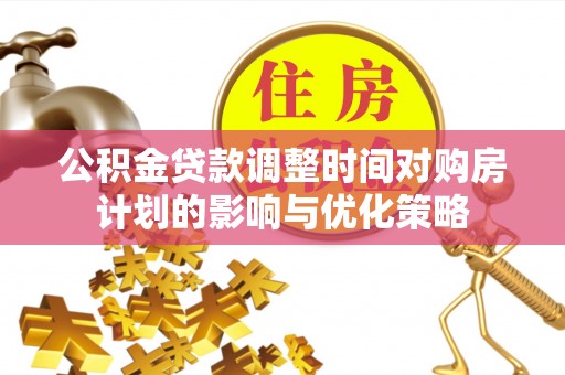 栾城公积金贷款调整时间对购房计划的影响与优化策略