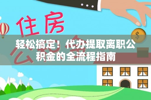 栾城轻松搞定！代办提取离职公积金的全流程指南
