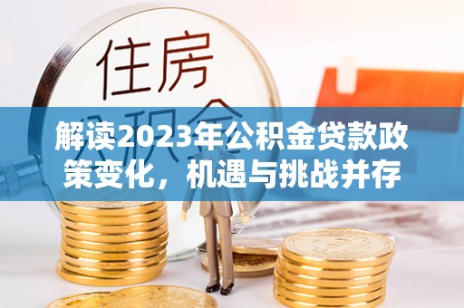 栾城解读2023年公积金贷款政策变化，机遇与挑战并存