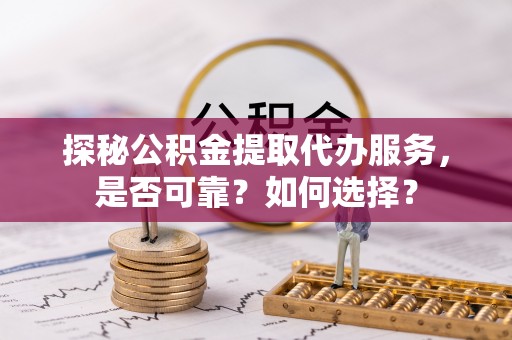栾城探秘公积金提取代办服务，是否可靠？如何选择？