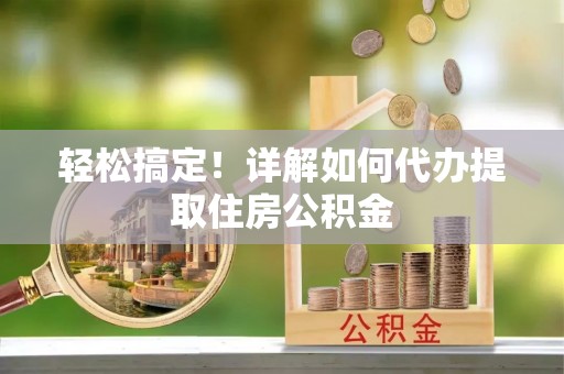 栾城轻松搞定！详解如何代办提取住房公积金