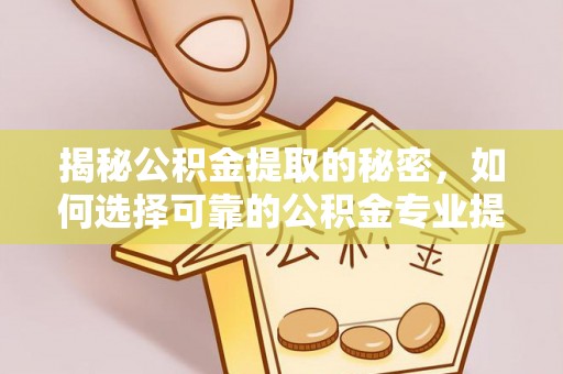 栾城揭秘公积金提取的秘密，如何选择可靠的公积金专业提取代办服务