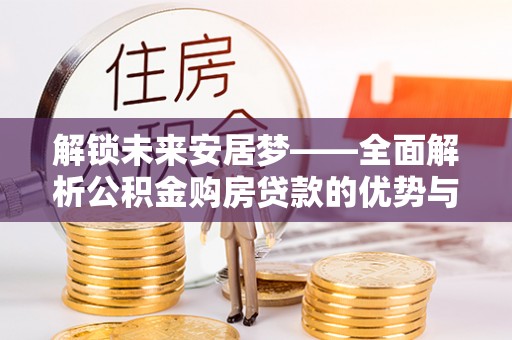 栾城解锁未来安居梦——全面解析公积金购房贷款的优势与策略