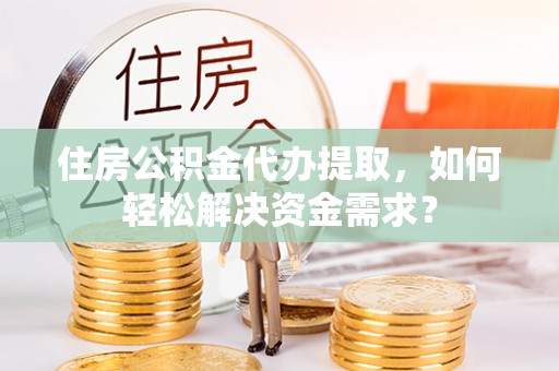 栾城住房公积金代办提取，如何轻松解决资金需求？