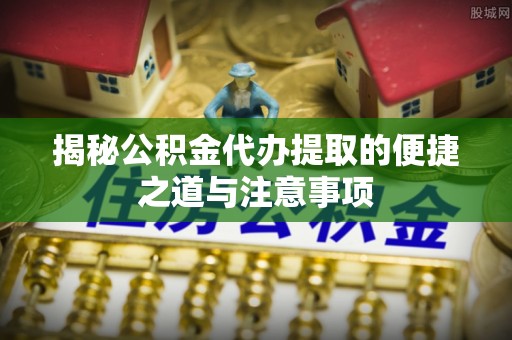 栾城揭秘公积金代办提取的便捷之道与注意事项