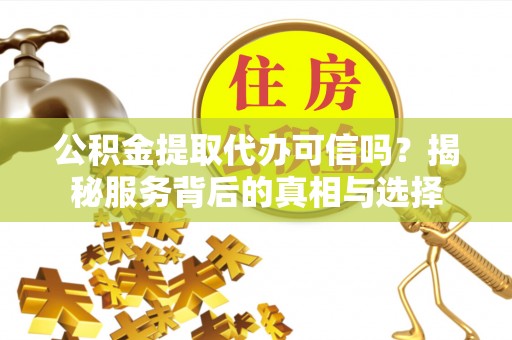 栾城公积金提取代办可信吗？揭秘服务背后的真相与选择