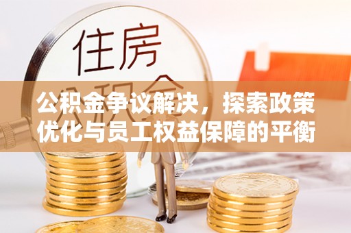 栾城公积金争议解决，探索政策优化与员工权益保障的平衡点