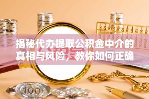 栾城揭秘代办提取公积金中介的真相与风险，教你如何正确操作
