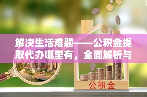 栾城解决生活难题——公积金提取代办哪里有，全面解析与服务推荐