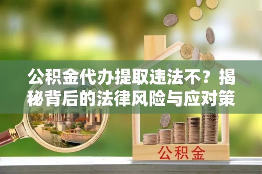 栾城公积金代办提取违法不？揭秘背后的法律风险与应对策略