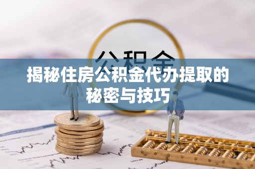 栾城揭秘住房公积金代办提取的秘密与技巧