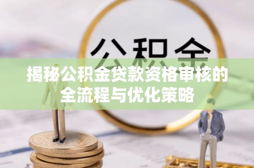 栾城揭秘公积金贷款资格审核的全流程与优化策略