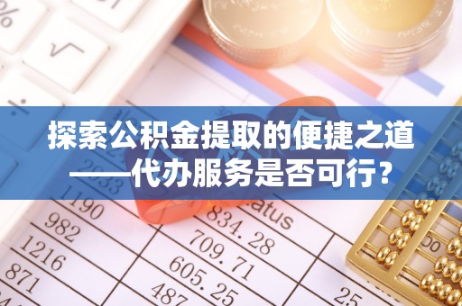 栾城探索公积金提取的便捷之道——代办服务是否可行？