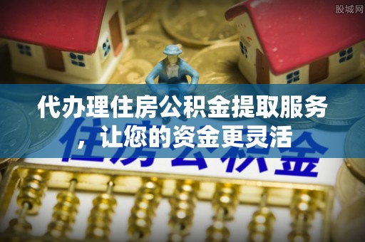 栾城代办理住房公积金提取服务，让您的资金更灵活
