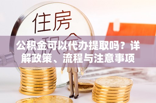 栾城公积金可以代办提取吗？详解政策、流程与注意事项