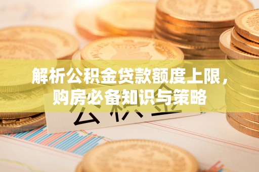 栾城解析公积金贷款额度上限，购房必备知识与策略
