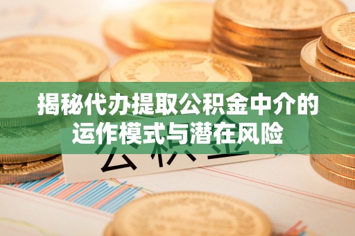 栾城揭秘代办提取公积金中介的运作模式与潜在风险
