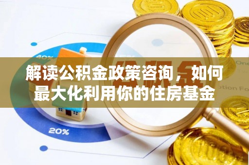 栾城解读公积金政策咨询，如何最大化利用你的住房基金