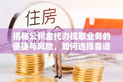 栾城揭秘公积金代办提取业务的便捷与风险，如何选择靠谱服务？