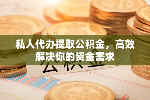 栾城私人代办提取公积金，高效解决你的资金需求