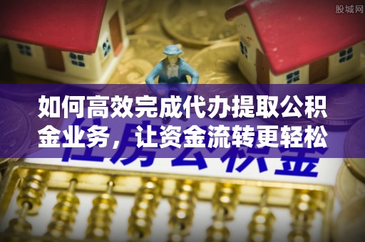 栾城如何高效完成代办提取公积金业务，让资金流转更轻松