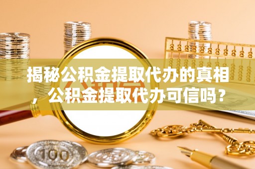 栾城揭秘公积金提取代办的真相，公积金提取代办可信吗？