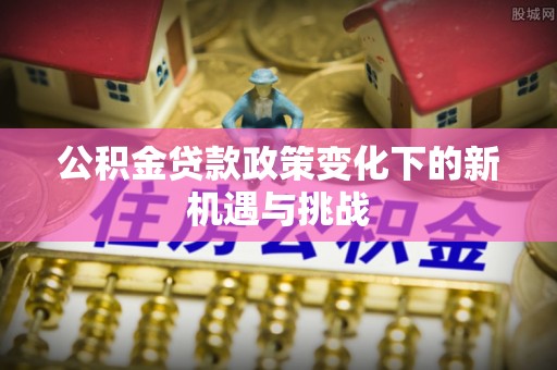 栾城公积金贷款政策变化下的新机遇与挑战