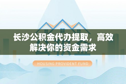 栾城长沙公积金代办提取，高效解决你的资金需求