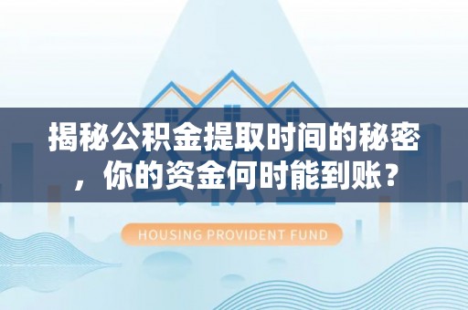 栾城揭秘公积金提取时间的秘密，你的资金何时能到账？