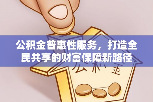栾城公积金普惠性服务，打造全民共享的财富保障新路径