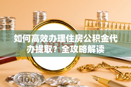 栾城如何高效办理住房公积金代办提取？全攻略解读