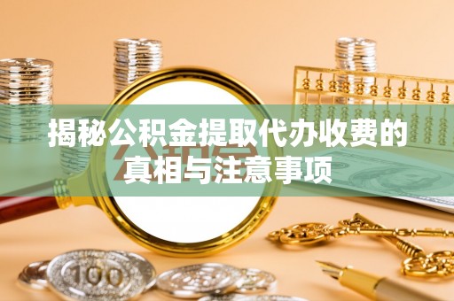 栾城揭秘公积金提取代办收费的真相与注意事项