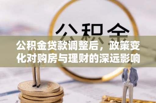 栾城公积金贷款调整后，政策变化对购房与理财的深远影响